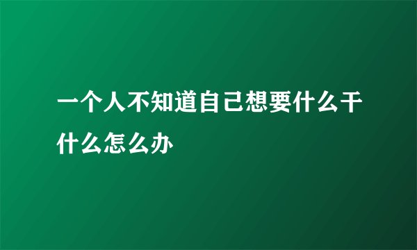 一个人不知道自己想要什么干什么怎么办
