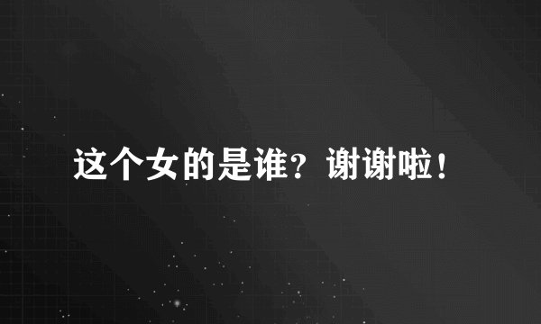 这个女的是谁？谢谢啦！