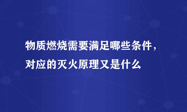 物质燃烧需要满足哪些条件，对应的灭火原理又是什么