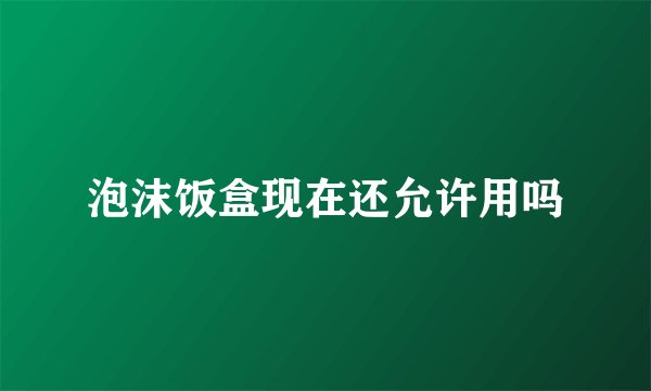泡沫饭盒现在还允许用吗