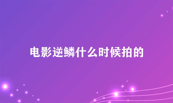 电影逆鳞什么时候拍的