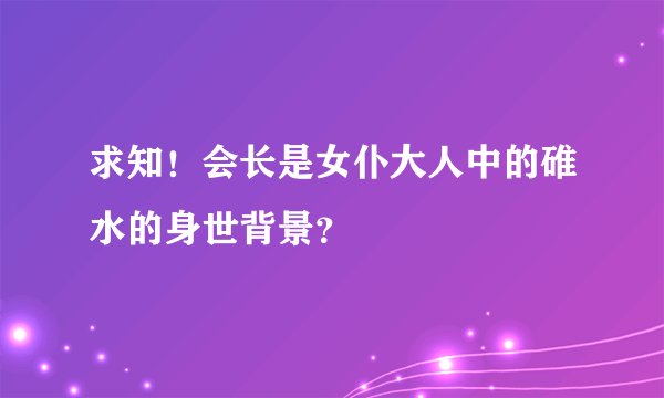 求知！会长是女仆大人中的碓水的身世背景？