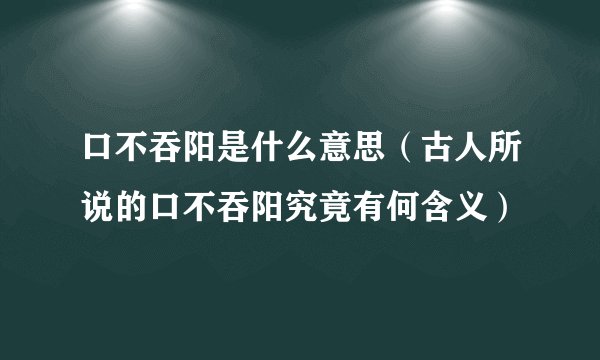 口不吞阳是什么意思（古人所说的口不吞阳究竟有何含义）