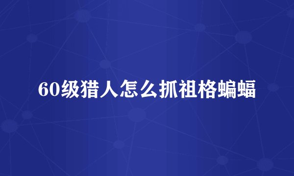 60级猎人怎么抓祖格蝙蝠