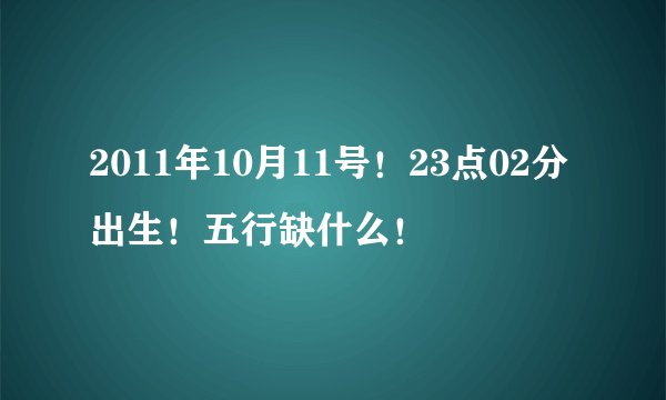 2011年10月11号！23点02分出生！五行缺什么！
