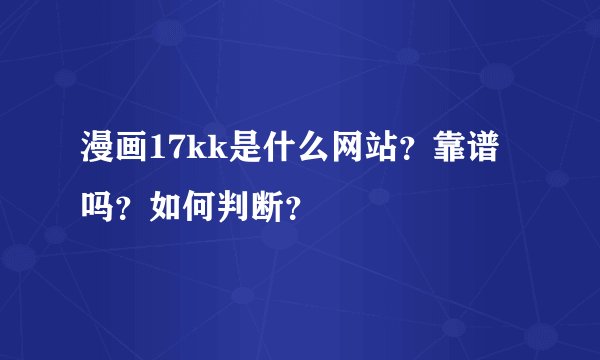 漫画17kk是什么网站?靠谱吗?如何判断?