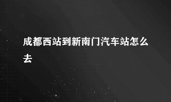 成都西站到新南门汽车站怎么去