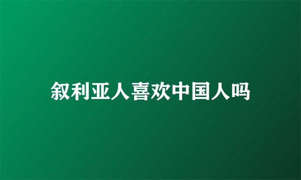 叙利亚人喜欢中国人吗