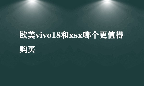 欧美vivo18和xsx哪个更值得购买