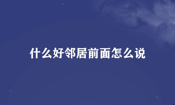 什么好邻居前面怎么说