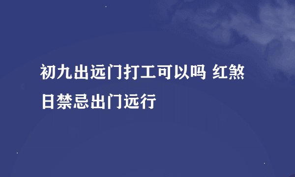 初九出远门打工可以吗 红煞日禁忌出门远行
