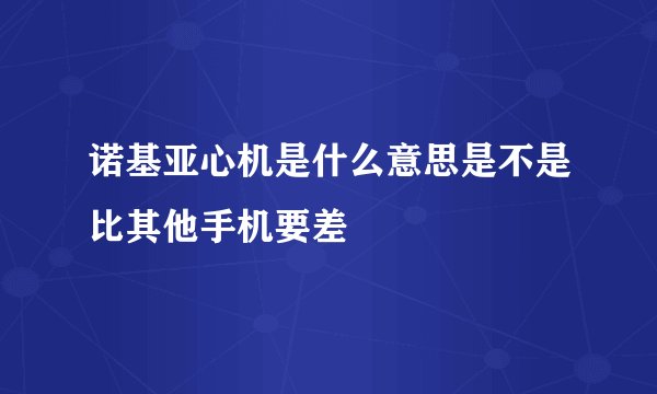 诺基亚心机是什么意思是不是比其他手机要差