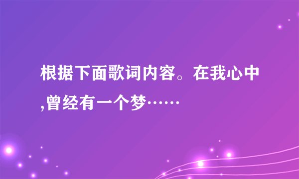 根据下面歌词内容。在我心中,曾经有一个梦……