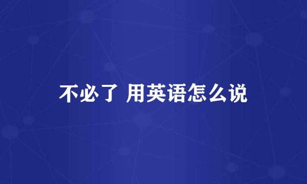 不必了 用英语怎么说