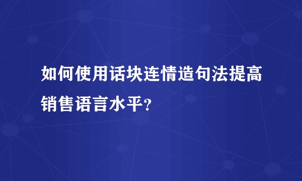 如何使用话块连情造句法提高销售语言水平？