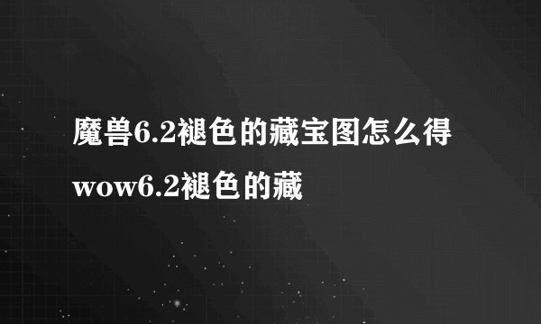 魔兽6.2褪色的藏宝图怎么得 wow6.2褪色的藏