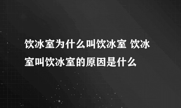 饮冰室为什么叫饮冰室 饮冰室叫饮冰室的原因是什么