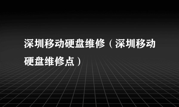 深圳移动硬盘维修（深圳移动硬盘维修点）