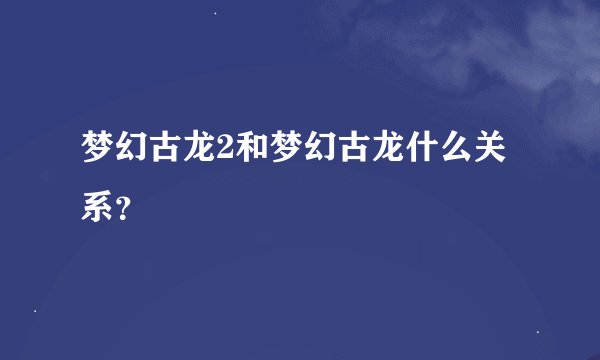 梦幻古龙2和梦幻古龙什么关系？