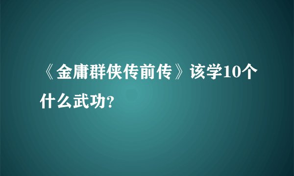 《金庸群侠传前传》该学10个什么武功？