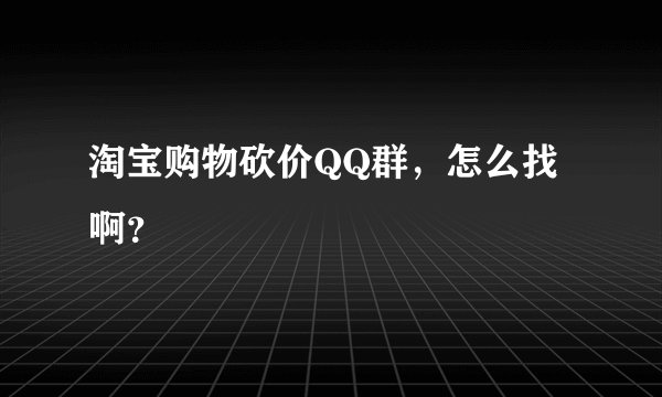 淘宝购物砍价QQ群，怎么找啊？