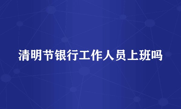 清明节银行工作人员上班吗