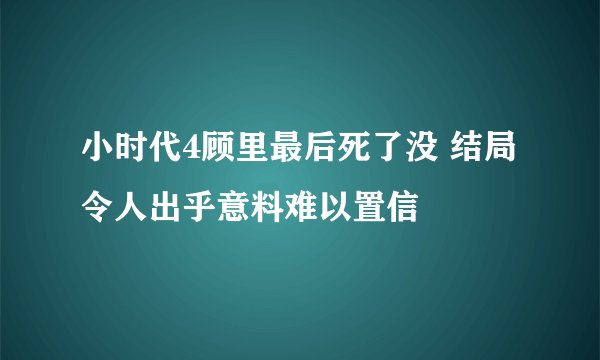 小时代4顾里最后死了没 结局令人出乎意料难以置信