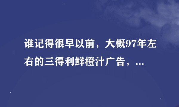 谁记得很早以前，大概97年左右的三得利鲜橙汁广告，5个美女在海边的广...
