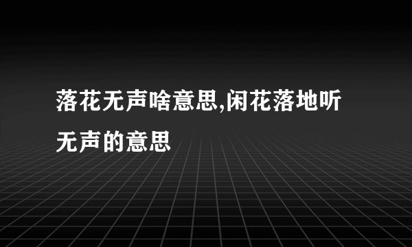 落花无声啥意思,闲花落地听无声的意思