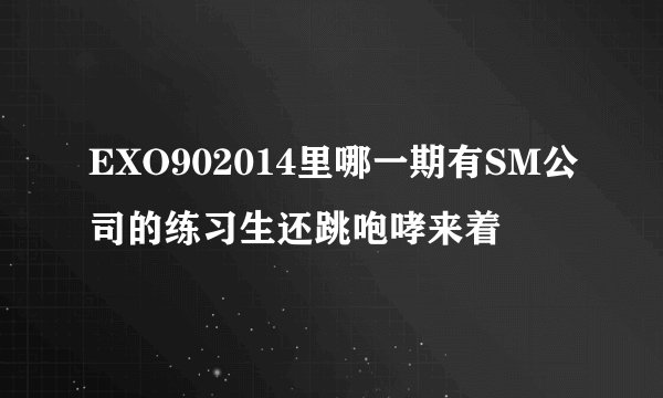 EXO902014里哪一期有SM公司的练习生还跳咆哮来着