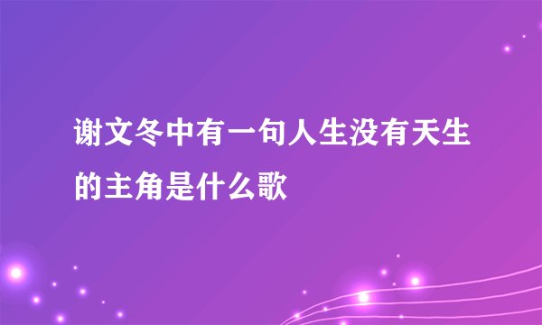 谢文冬中有一句人生没有天生的主角是什么歌