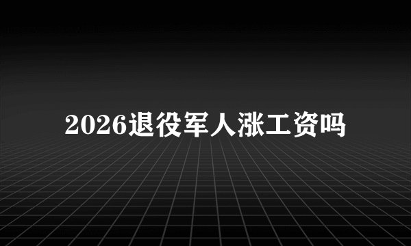 2026退役军人涨工资吗