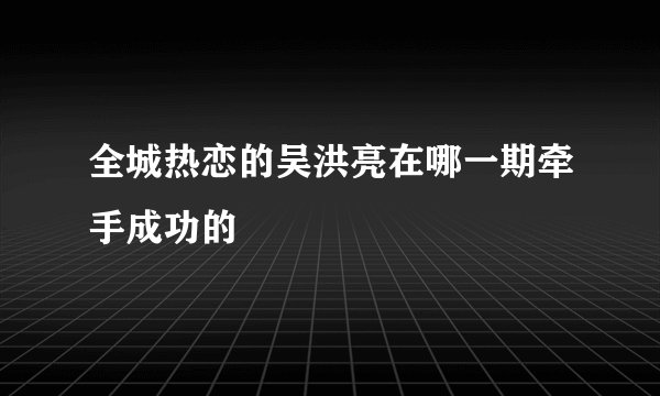 全城热恋的吴洪亮在哪一期牵手成功的