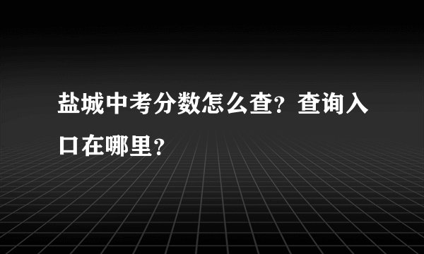 盐城中考分数怎么查？查询入口在哪里？
