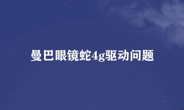 曼巴眼镜蛇4g驱动问题
