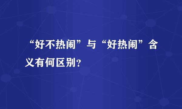 “好不热闹”与“好热闹”含义有何区别？