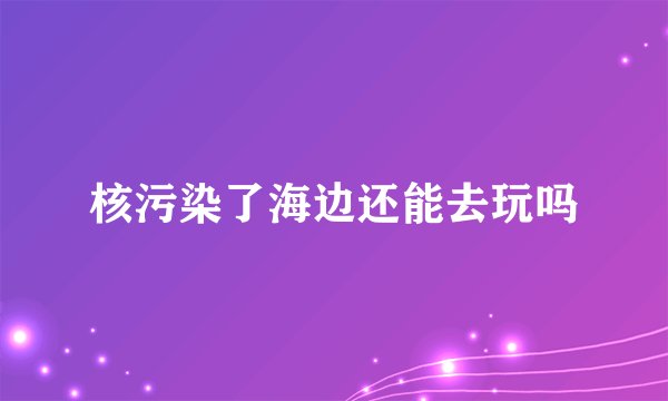 核污染了海边还能去玩吗