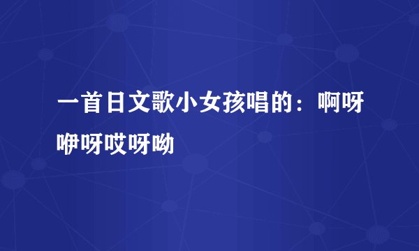 一首日文歌小女孩唱的：啊呀咿呀哎呀呦
