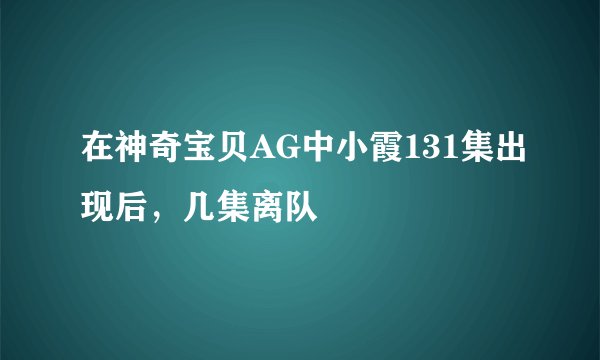 在神奇宝贝AG中小霞131集出现后，几集离队