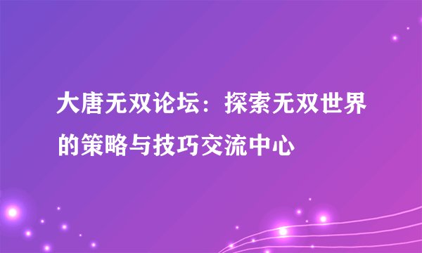 大唐无双论坛:探索无双世界的策略与技巧交流中心