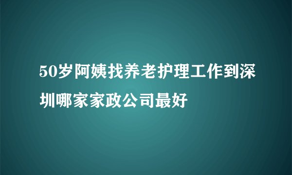 50岁阿姨找养老护理工作到深圳哪家家政公司最好