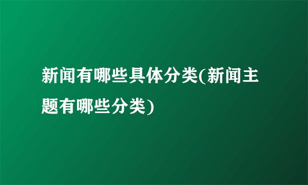 新闻有哪些具体分类(新闻主题有哪些分类)