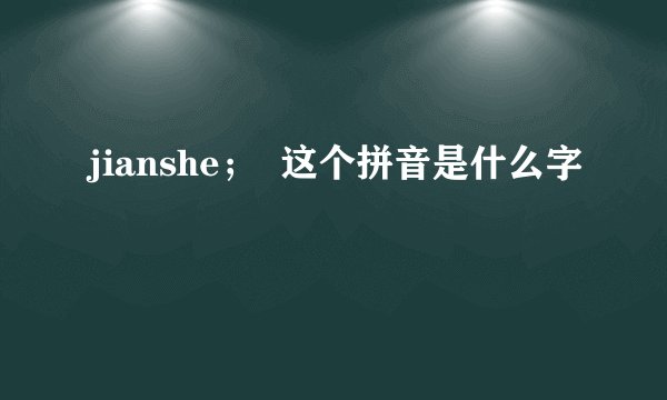 jianshe；  这个拼音是什么字
