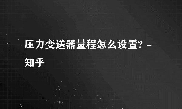 压力变送器量程怎么设置? - 知乎