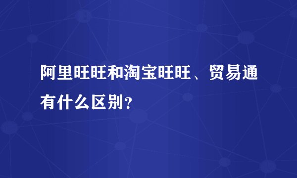 阿里旺旺和淘宝旺旺、贸易通有什么区别？