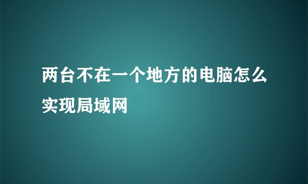 两台不在一个地方的电脑怎么实现局域网