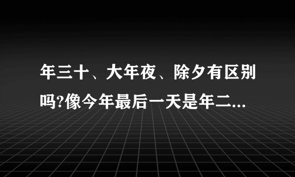 年三十、大年夜、除夕有区别吗?像今年最后一天是年二十九,那还存在大...