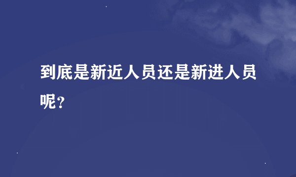 到底是新近人员还是新进人员呢？