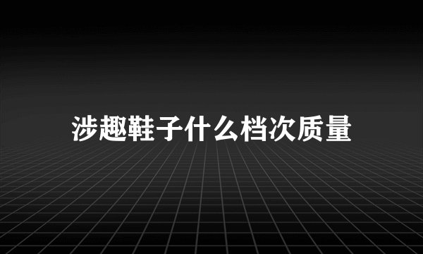 涉趣鞋子什么档次质量