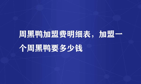 周黑鸭加盟费明细表，加盟一个周黑鸭要多少钱